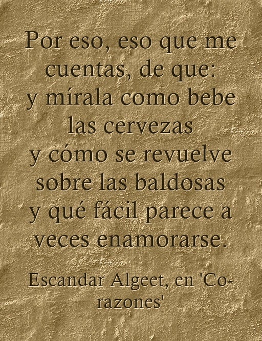 "Por eso, eso que me cuentas de que mírala cómo bebe las cervezas y cómo se revuelve sobre las baldosas y qué facil parece a veces enamorarse", de Escandar Algeet, en 'Co-razones'