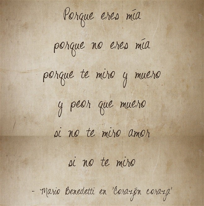"Porque eres mía porque no eres mía porque te miro y muero y peor que muero si no te miro amor si no te miro", de Mario Benedetti en 'Corazón coraza'