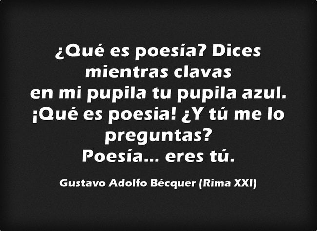 "¿Qué es poesía?, dices mientras clavas en mi pupila tu pupila azul. ¿Qué es poesía? ¿Y tú me lo preguntas? Poesía... eres tú", de Gustavo Adolfo Bécquer (Rima XXI)