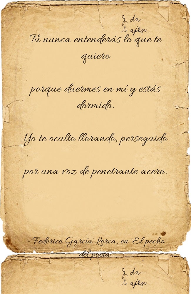 "Tú nunca entenderás lo que te quiero porque duermes en mí y estás dormido. Yo te oculto llorando, perseguido por una voz de penetrante acero", de Federico García Lorca, en ' El amor duerme en el pecho del poeta'