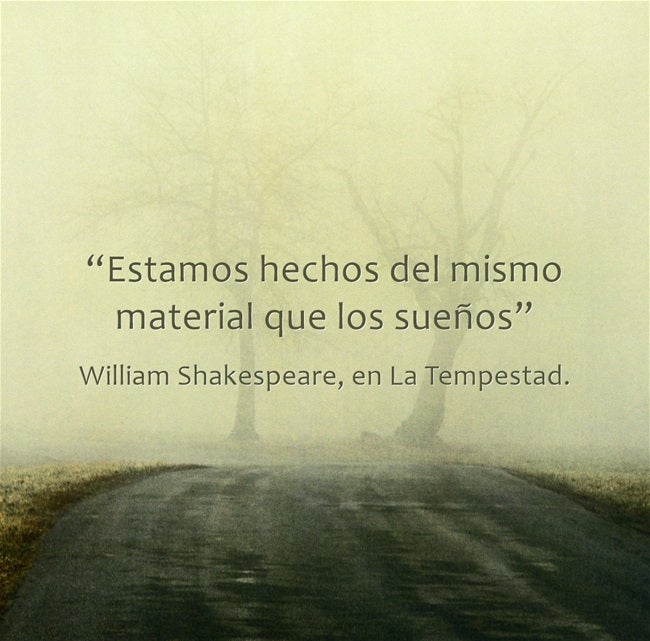 Esta frase sencilla y a la vez enigmática que dice Próspero en el cuarto acto de 'La tempestad', de William Shakespeare, da a entender una idea que aparece recurrentemente en la historia de la literatura y el misticismo: que la vida es sólo un sueño.