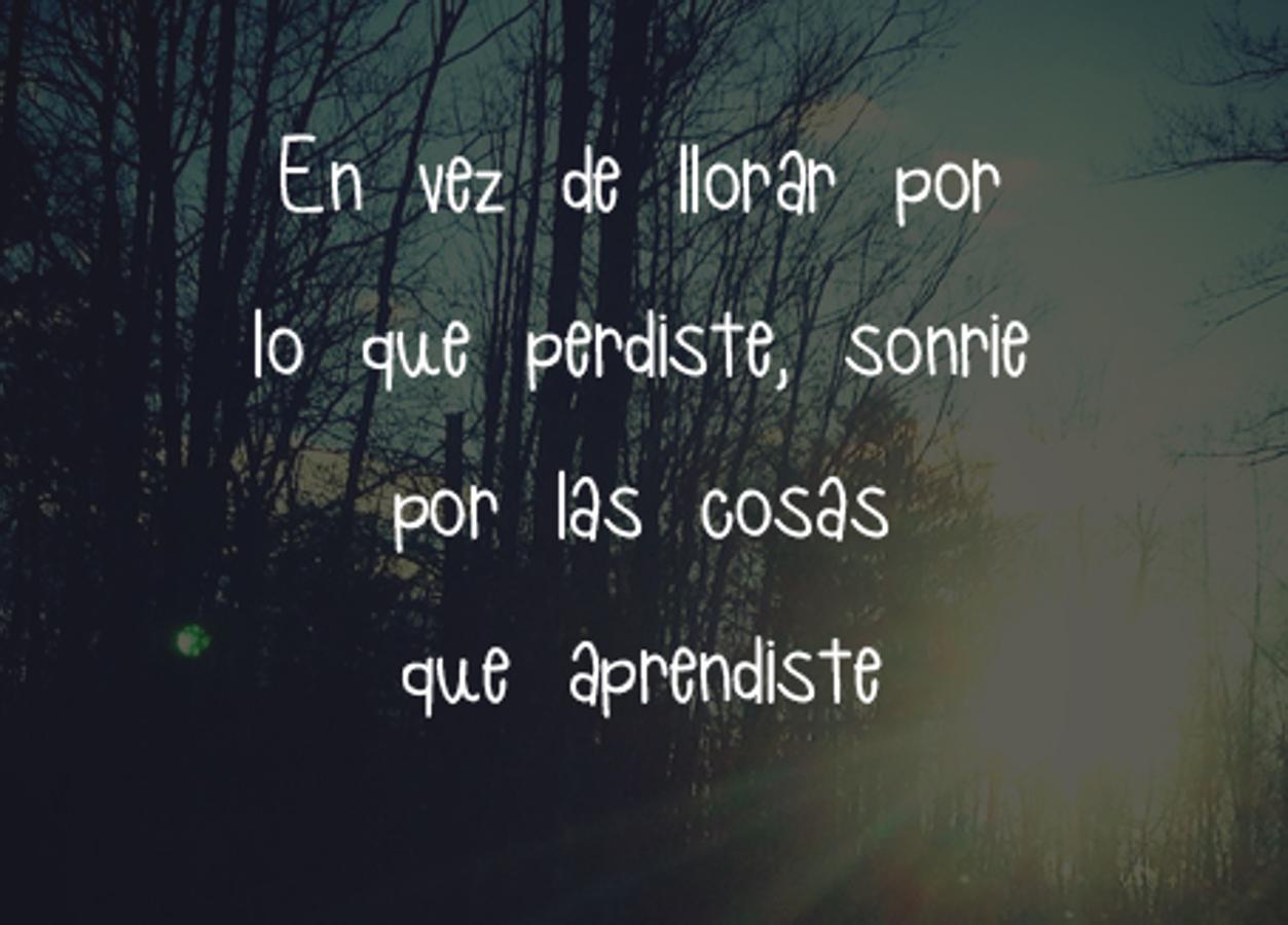 En vez de llorar por lo que perdiste, sonríe por las cosas que aprendiste.