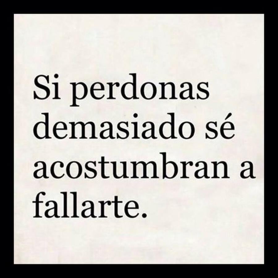 Si perdonas demasiado se acostumbran a fallarte.