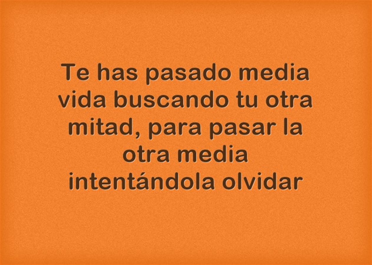 Te has pasado media vida buscando tu otra mitad, para pasar la otra media intentándola olvidar.