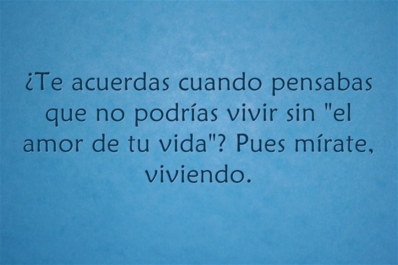 ¿Te acuerdas cuando pensabas que no podrías vivir sin "el amor de tu vida"? Pues mírate, viviendo.