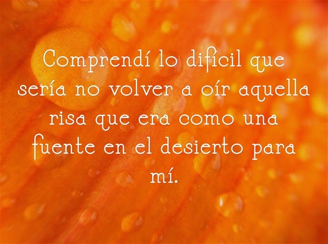 Comprendí lo difícil que sería no volver a oír aquella risa que era como una fuente en el desierto para mí.