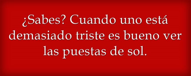 ¿Sabes? Cuando uno está demasiado triste es bueno ver las puestas de sol.