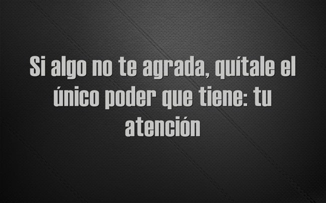 Si algo no te agrada, quítale el único poder que tiene: tu atención.