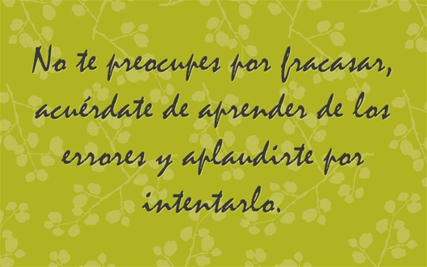 No te preocupes por fracasar, acuérdate de aprender de los errores y aplaudirte por intentarlo.