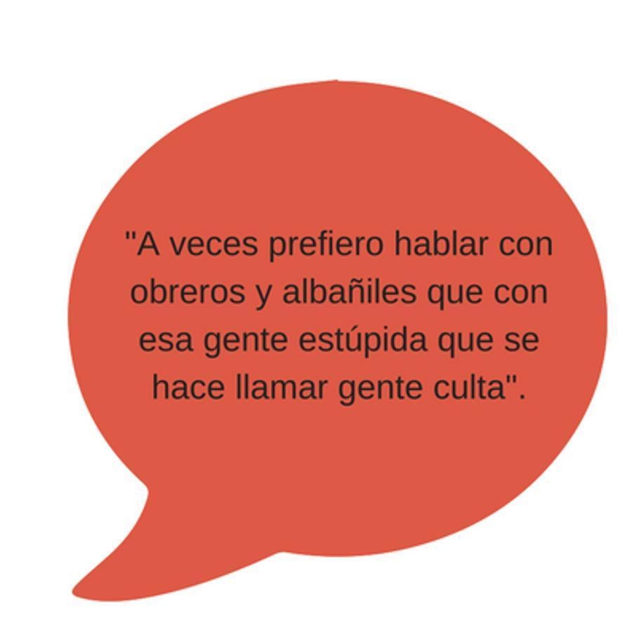 "A veces prefiero hablar con obreros y albañiles que con esa gente estúpida que se hace llamar gente culta".