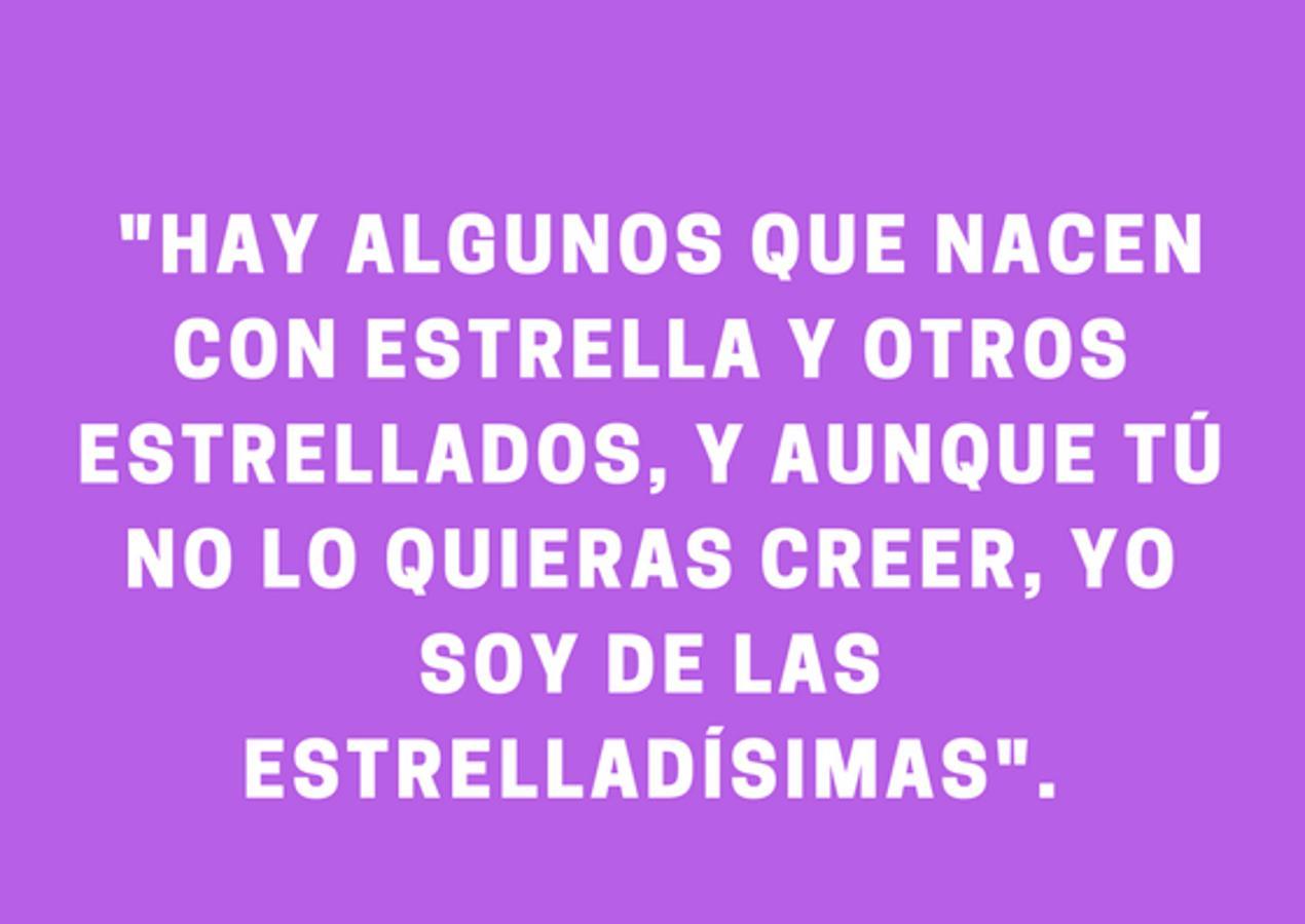 "Hay algunos que nacen con estrella y otros estrellados, y aunque tú no lo quieras creer, yo soy de las estrelladísimas"