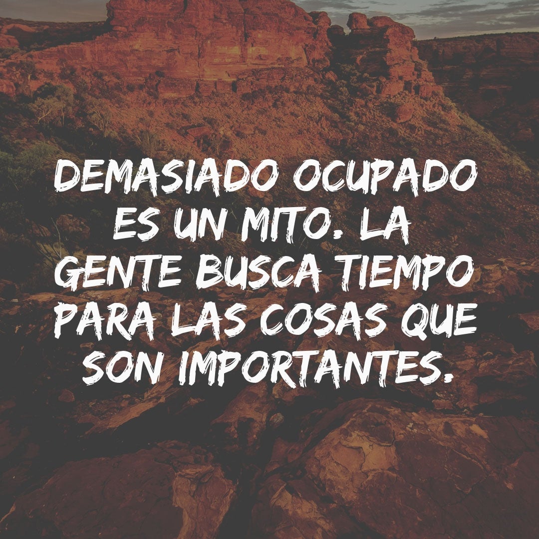 "Demasiado ocupado es un mito. La gente busca tiempo para las cosas importantes."